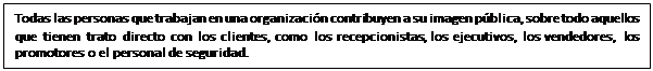 Cuadro de texto: Todas las personas que trabajan en una organización contribuyen a su imagen pública, sobre todo aquellos que tienen trato directo con los clientes, como los recepcionistas, los ejecutivos, los vendedores, los promotores o el personal de seguridad.